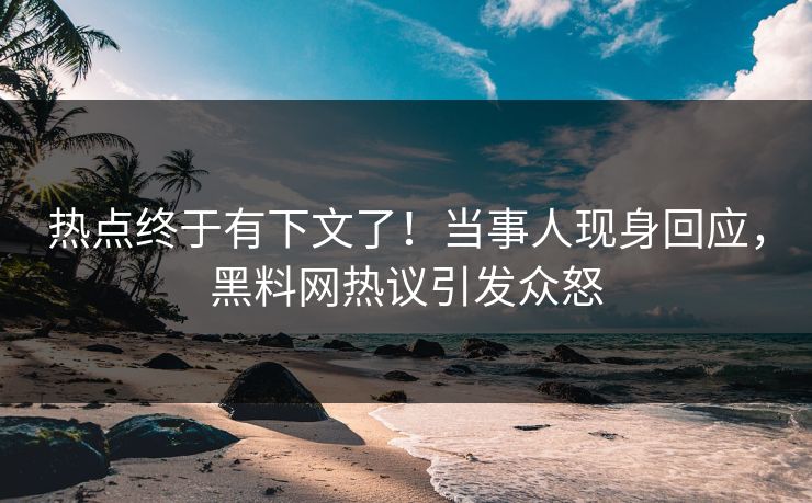 热点终于有下文了！当事人现身回应，黑料网热议引发众怒
