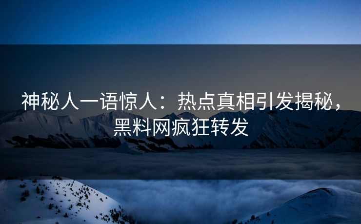 神秘人一语惊人：热点真相引发揭秘，黑料网疯狂转发
