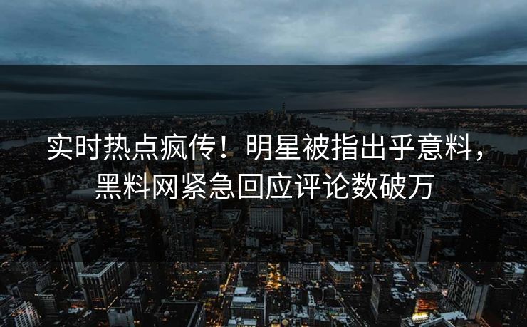 实时热点疯传！明星被指出乎意料，黑料网紧急回应评论数破万
