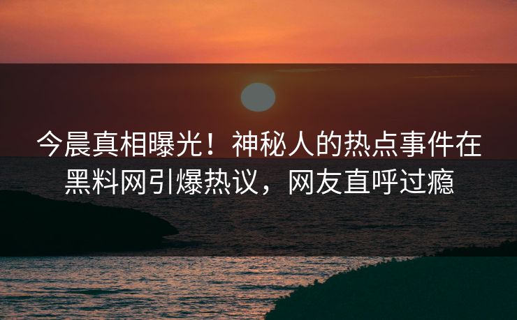 今晨真相曝光！神秘人的热点事件在黑料网引爆热议，网友直呼过瘾
