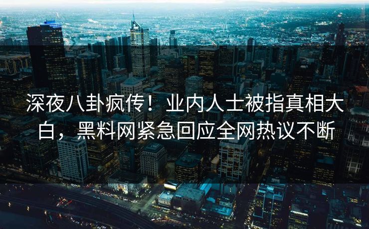 深夜八卦疯传！业内人士被指真相大白，黑料网紧急回应全网热议不断