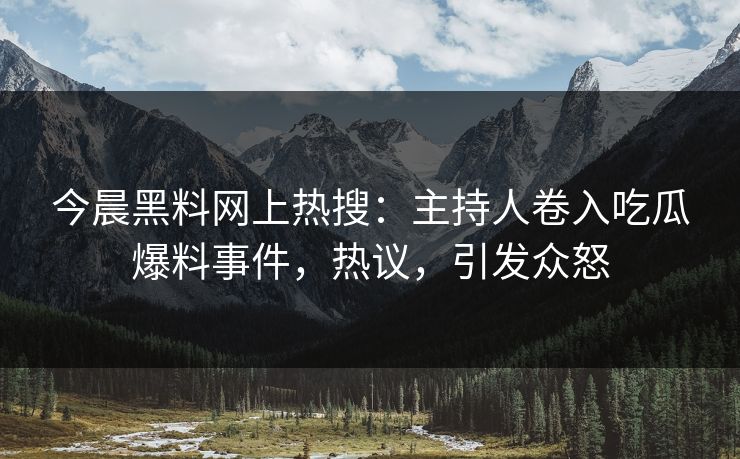 今晨黑料网上热搜：主持人卷入吃瓜爆料事件，热议，引发众怒