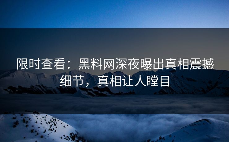 限时查看：黑料网深夜曝出真相震撼细节，真相让人瞠目