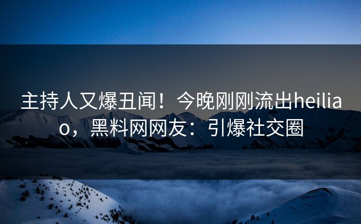 主持人又爆丑闻！今晚刚刚流出heiliao，黑料网网友：引爆社交圈