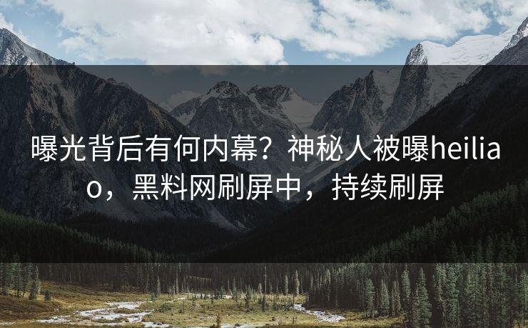 曝光背后有何内幕？神秘人被曝heiliao，黑料网刷屏中，持续刷屏
