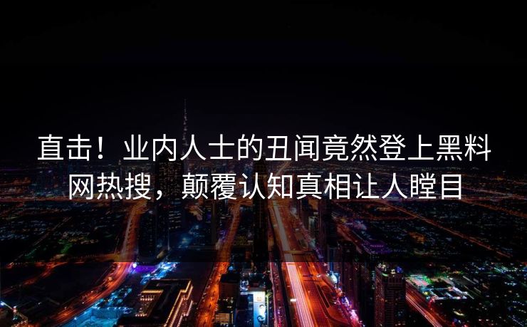 直击！业内人士的丑闻竟然登上黑料网热搜，颠覆认知真相让人瞠目