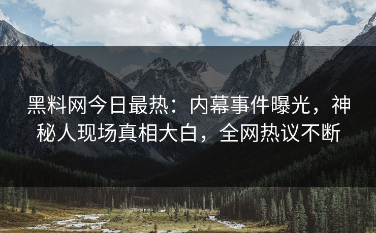 黑料网今日最热：内幕事件曝光，神秘人现场真相大白，全网热议不断