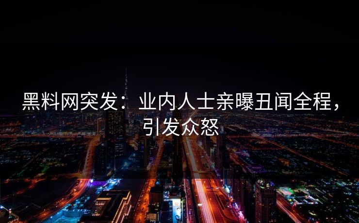 黑料网突发：业内人士亲曝丑闻全程，引发众怒