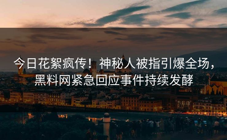 今日花絮疯传！神秘人被指引爆全场，黑料网紧急回应事件持续发酵