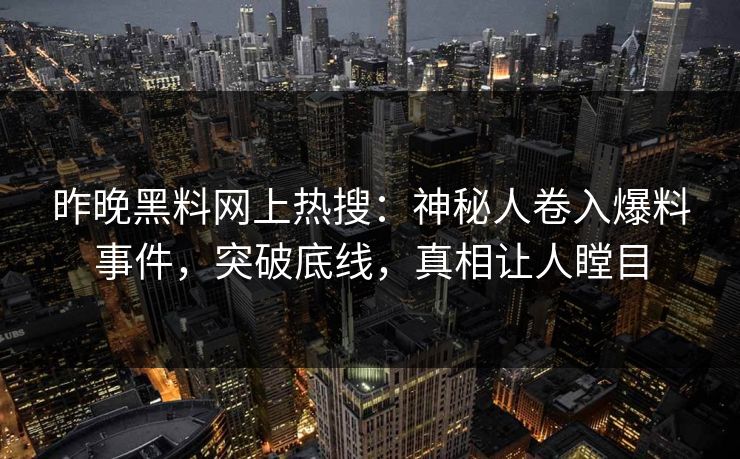 昨晚黑料网上热搜：神秘人卷入爆料事件，突破底线，真相让人瞠目