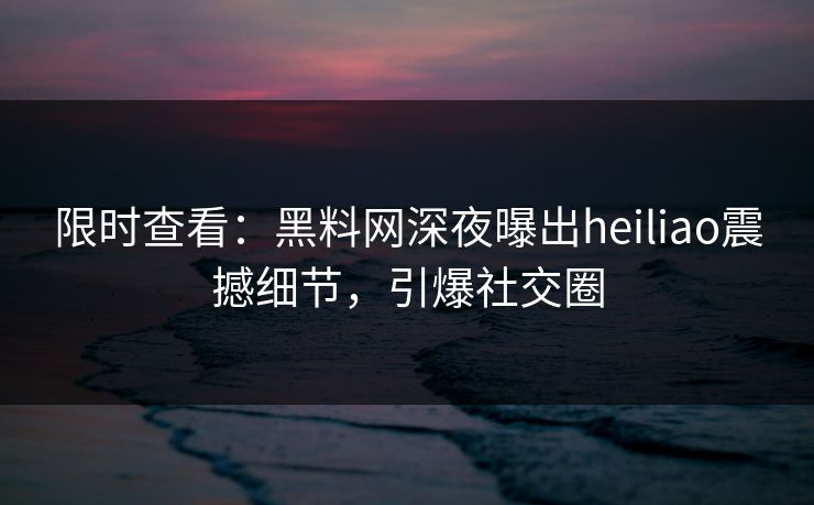 限时查看：黑料网深夜曝出heiliao震撼细节，引爆社交圈