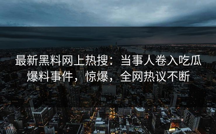 最新黑料网上热搜：当事人卷入吃瓜爆料事件，惊爆，全网热议不断