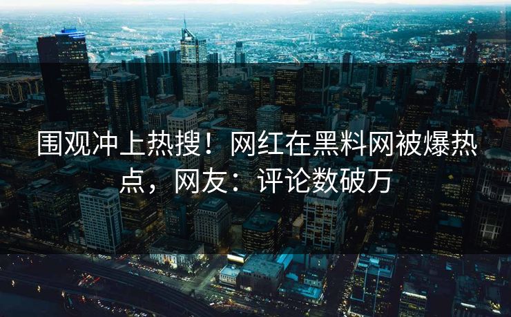 围观冲上热搜！网红在黑料网被爆热点，网友：评论数破万