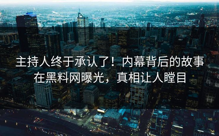 主持人终于承认了！内幕背后的故事在黑料网曝光，真相让人瞠目