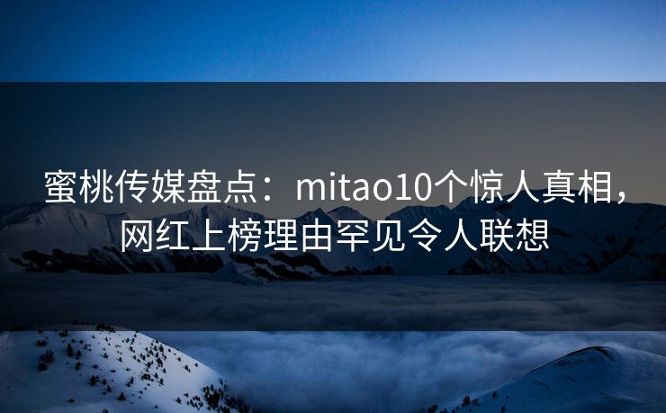 蜜桃传媒盘点：mitao10个惊人真相，网红上榜理由罕见令人联想
