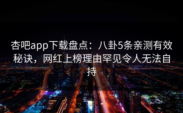 杏吧app下载盘点：八卦5条亲测有效秘诀，网红上榜理由罕见令人无法自持