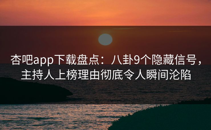 杏吧app下载盘点：八卦9个隐藏信号，主持人上榜理由彻底令人瞬间沦陷
