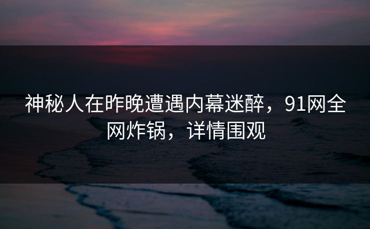 神秘人在昨晚遭遇内幕迷醉，91网全网炸锅，详情围观