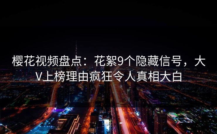 樱花视频盘点：花絮9个隐藏信号，大V上榜理由疯狂令人真相大白