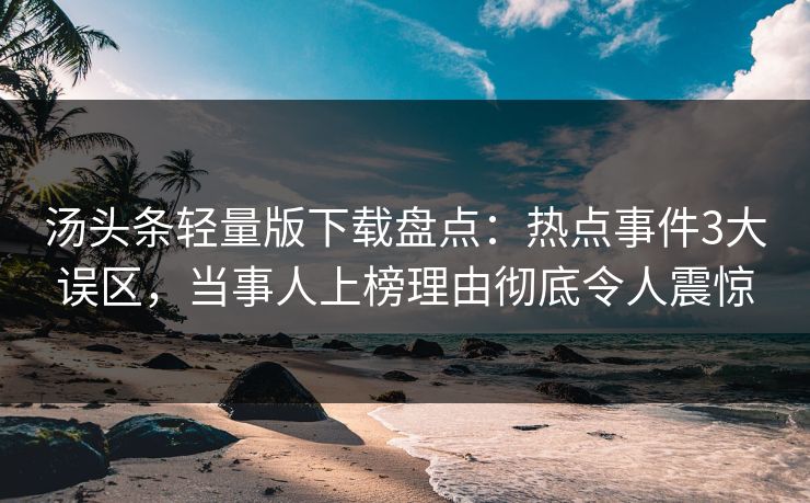 汤头条轻量版下载盘点：热点事件3大误区，当事人上榜理由彻底令人震惊