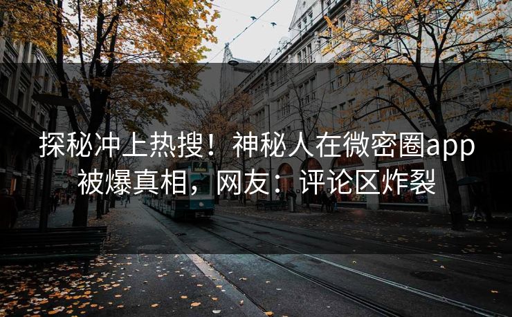 探秘冲上热搜！神秘人在微密圈app被爆真相，网友：评论区炸裂