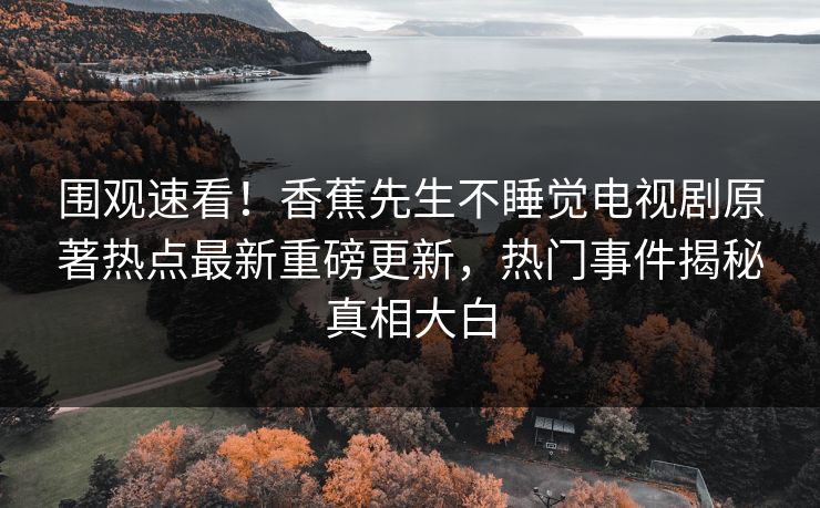 围观速看！香蕉先生不睡觉电视剧原著热点最新重磅更新，热门事件揭秘真相大白