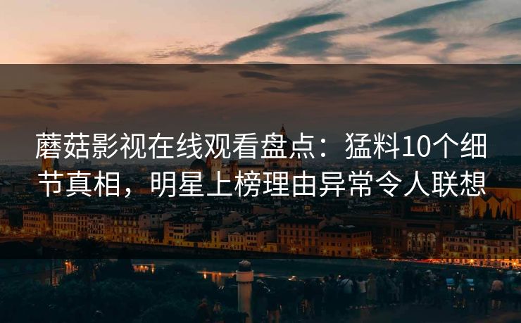 蘑菇影视在线观看盘点：猛料10个细节真相，明星上榜理由异常令人联想