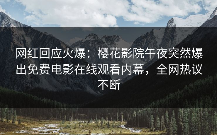 网红回应火爆：樱花影院午夜突然爆出免费电影在线观看内幕，全网热议不断