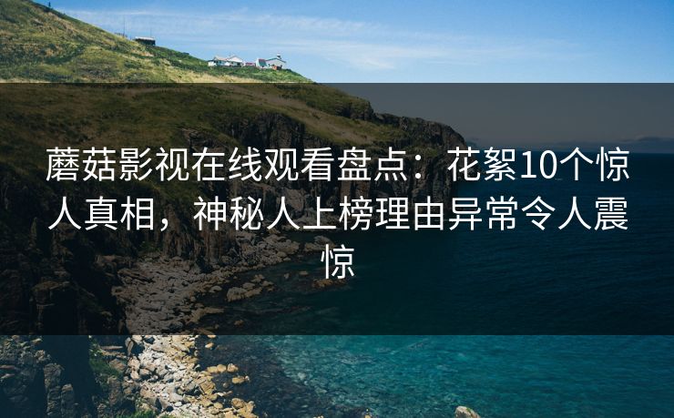 蘑菇影视在线观看盘点：花絮10个惊人真相，神秘人上榜理由异常令人震惊