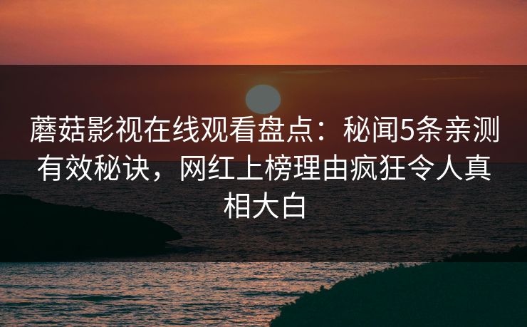 蘑菇影视在线观看盘点：秘闻5条亲测有效秘诀，网红上榜理由疯狂令人真相大白