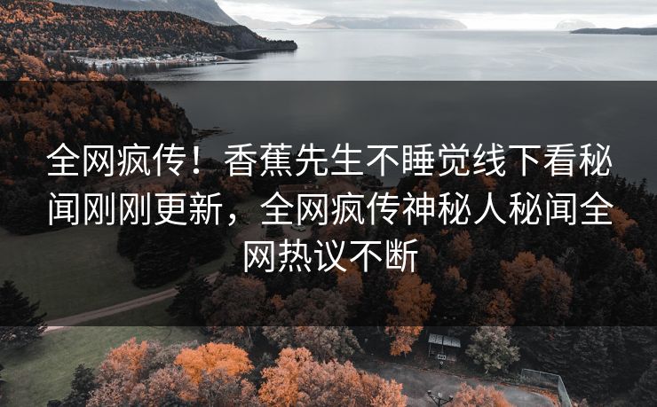 全网疯传！香蕉先生不睡觉线下看秘闻刚刚更新，全网疯传神秘人秘闻全网热议不断