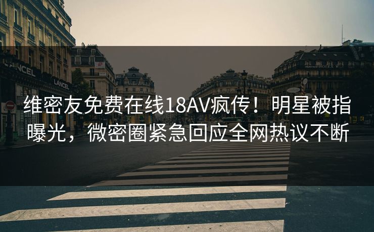 维密友免费在线18AV疯传！明星被指曝光，微密圈紧急回应全网热议不断