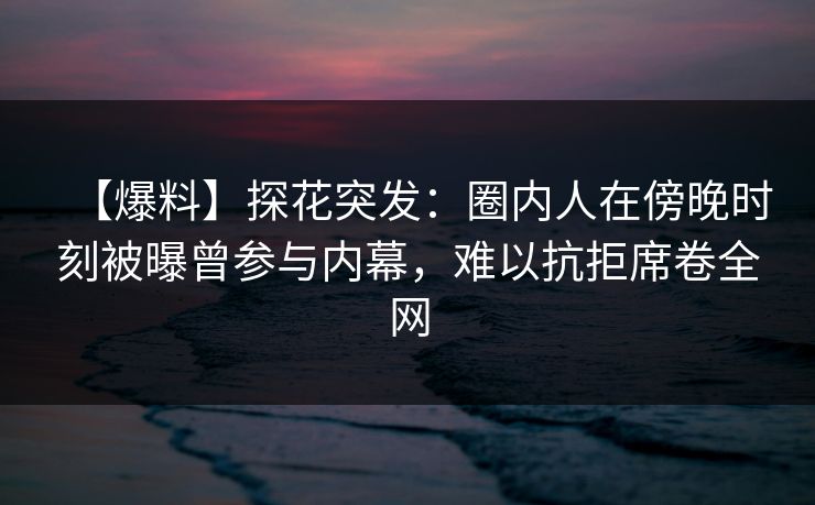 【爆料】探花突发：圈内人在傍晚时刻被曝曾参与内幕，难以抗拒席卷全网