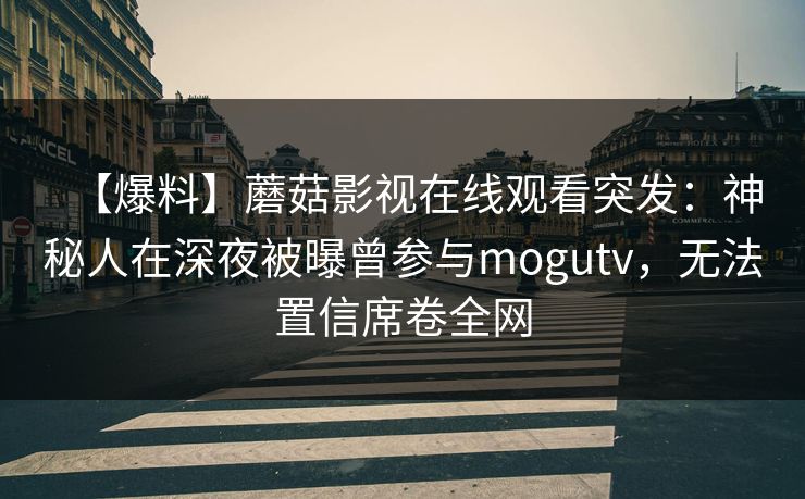 【爆料】蘑菇影视在线观看突发：神秘人在深夜被曝曾参与mogutv，无法置信席卷全网