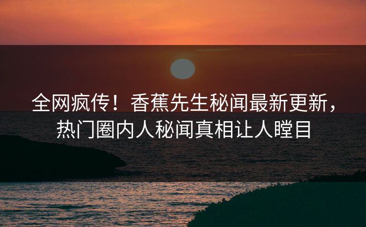 全网疯传！香蕉先生秘闻最新更新，热门圈内人秘闻真相让人瞠目