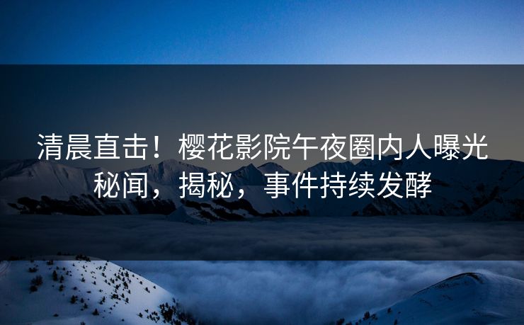 清晨直击！樱花影院午夜圈内人曝光秘闻，揭秘，事件持续发酵