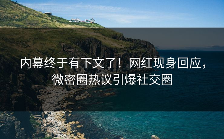 内幕终于有下文了！网红现身回应，微密圈热议引爆社交圈