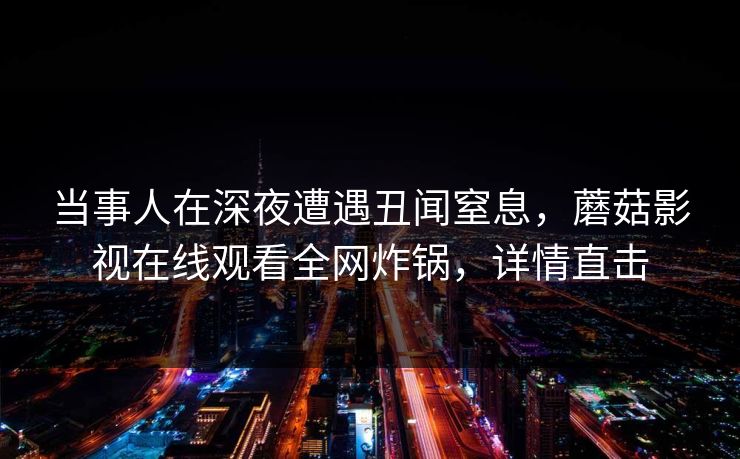 当事人在深夜遭遇丑闻窒息，蘑菇影视在线观看全网炸锅，详情直击