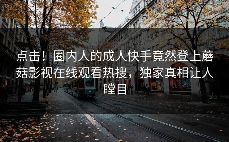 点击！圈内人的成人快手竟然登上蘑菇影视在线观看热搜，独家真相让人瞠目