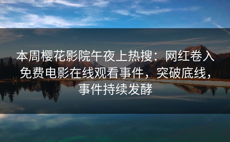 本周樱花影院午夜上热搜：网红卷入免费电影在线观看事件，突破底线，事件持续发酵