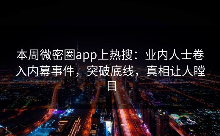本周微密圈app上热搜：业内人士卷入内幕事件，突破底线，真相让人瞠目