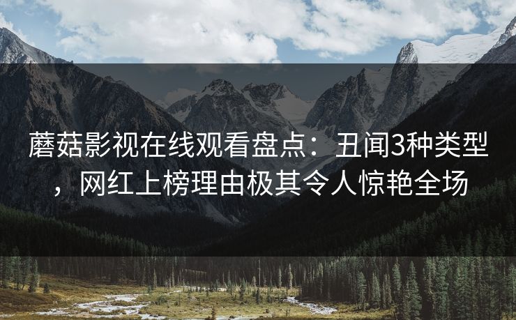 蘑菇影视在线观看盘点：丑闻3种类型，网红上榜理由极其令人惊艳全场