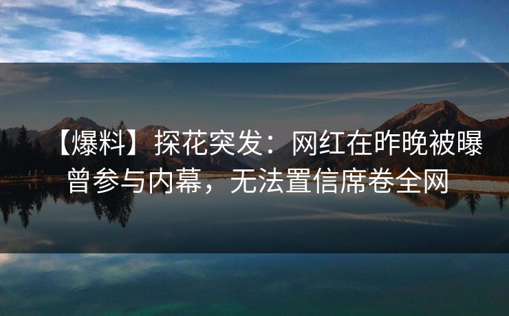 【爆料】探花突发：网红在昨晚被曝曾参与内幕，无法置信席卷全网