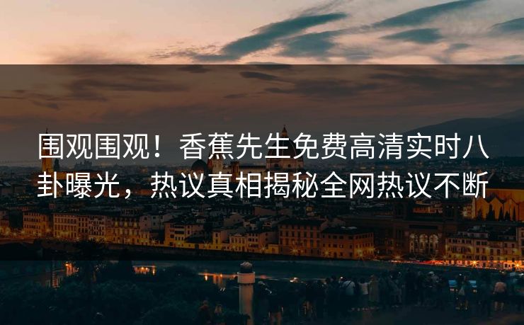 围观围观！香蕉先生免费高清实时八卦曝光，热议真相揭秘全网热议不断