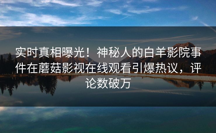实时真相曝光！神秘人的白羊影院事件在蘑菇影视在线观看引爆热议，评论数破万