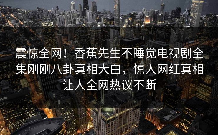 震惊全网！香蕉先生不睡觉电视剧全集刚刚八卦真相大白，惊人网红真相让人全网热议不断