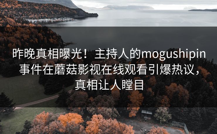 昨晚真相曝光！主持人的mogushipin事件在蘑菇影视在线观看引爆热议，真相让人瞠目