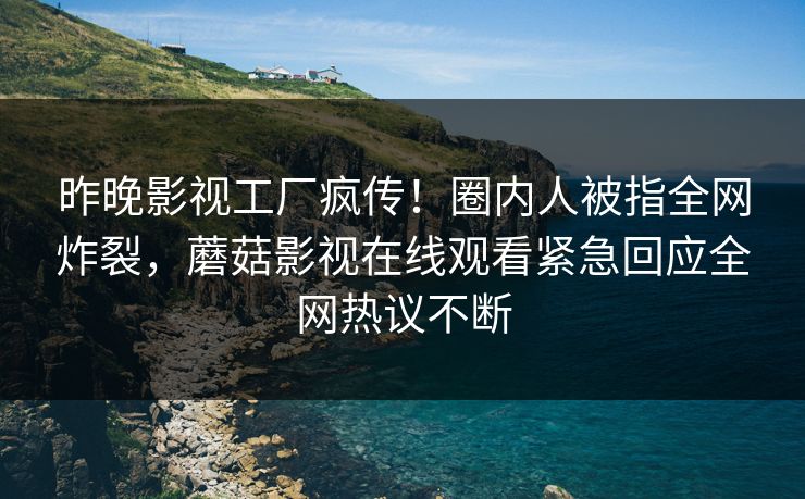 昨晚影视工厂疯传！圈内人被指全网炸裂，蘑菇影视在线观看紧急回应全网热议不断