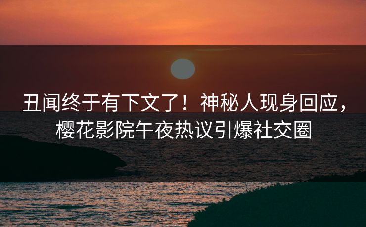 丑闻终于有下文了！神秘人现身回应，樱花影院午夜热议引爆社交圈