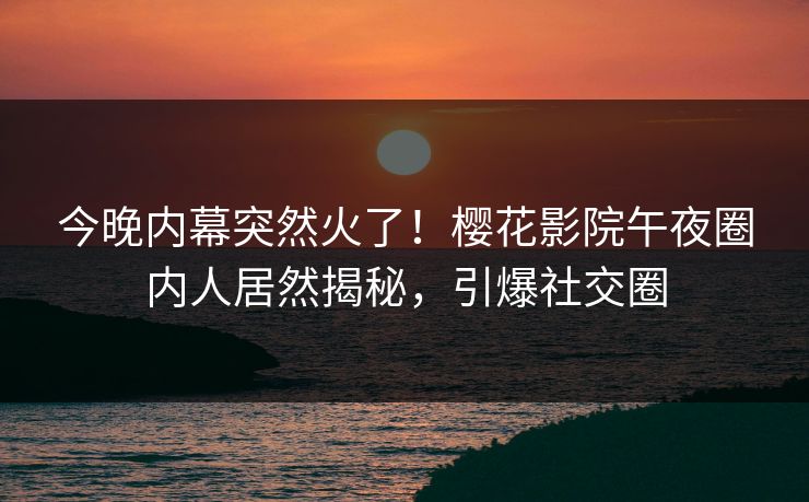 今晚内幕突然火了！樱花影院午夜圈内人居然揭秘，引爆社交圈